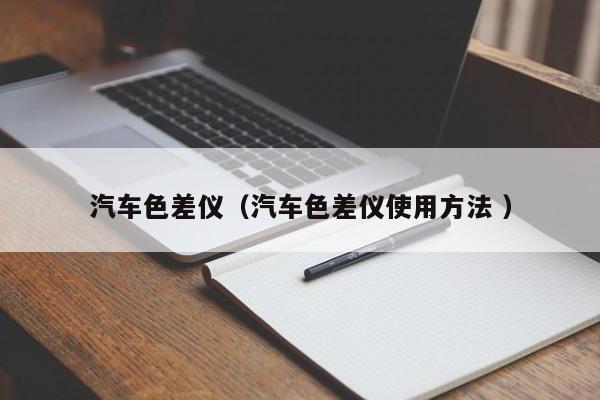 汽車(chē)色差儀（汽車(chē)色差儀使用方法 ）
