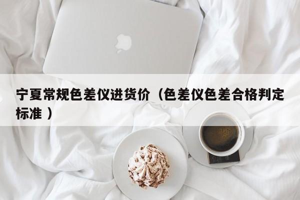 寧夏常規(guī)色差儀進(jìn)貨價（色差儀色差合格判定標(biāo)準(zhǔn) ）
