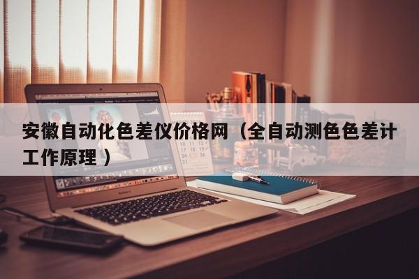 安徽自動(dòng)化色差儀價(jià)格網(wǎng)（全自動(dòng)測色色差計(jì)工作原理 ）