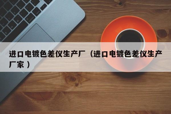 進口電鍍色差儀生產(chǎn)廠（進口電鍍色差儀生產(chǎn)廠家 ）