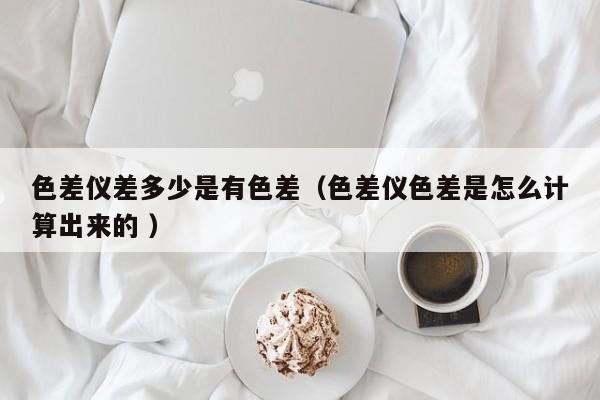 色差儀差多少是有色差（色差儀色差是怎么計算出來的 ）