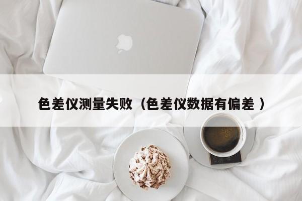 色差儀測(cè)量失?。ㄉ顑x數(shù)據(jù)有偏差 ）