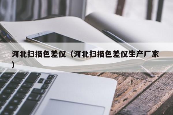 河北掃描色差儀（河北掃描色差儀生產(chǎn)廠(chǎng)家 ）