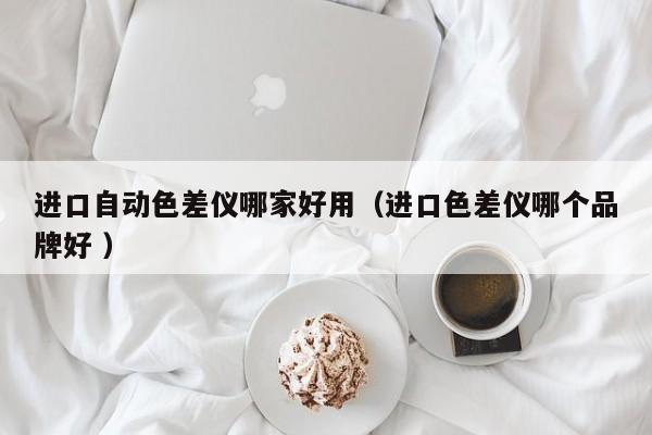 進(jìn)口自動色差儀哪家好用（進(jìn)口色差儀哪個品牌好 ）