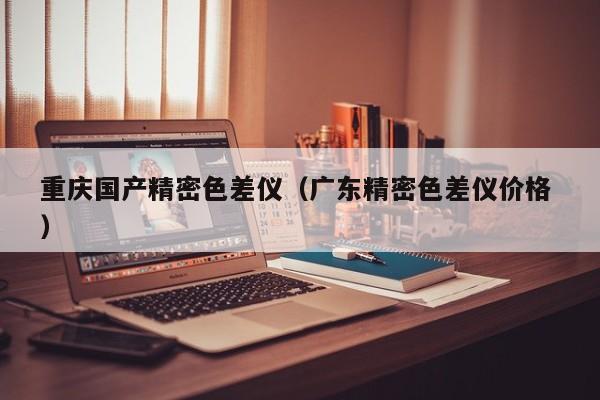 重慶國(guó)產(chǎn)精密色差儀（廣東精密色差儀價(jià)格 ）