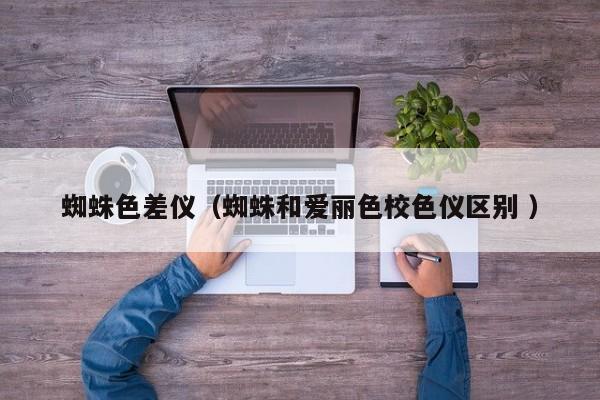 蜘蛛色差儀（蜘蛛和愛(ài)麗色校色儀區(qū)別 ）