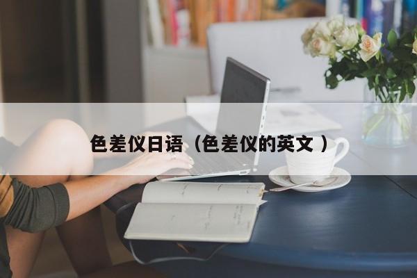 色差儀日語(yǔ)（色差儀的英文 ）