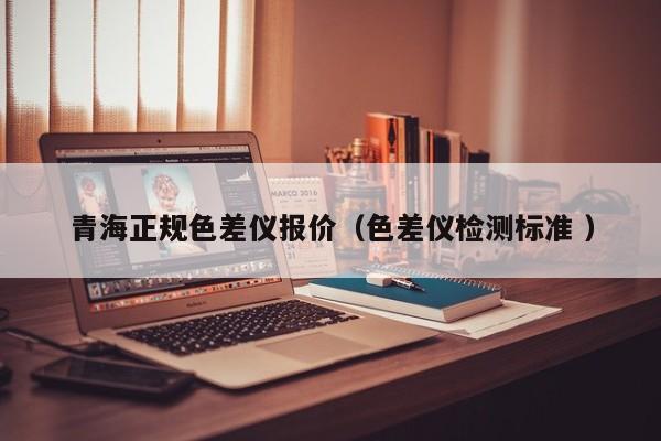 青海正規(guī)色差儀報價（色差儀檢測標(biāo)準(zhǔn) ）