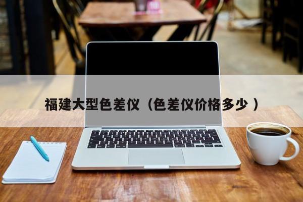 福建大型色差儀（色差儀價(jià)格多少 ）