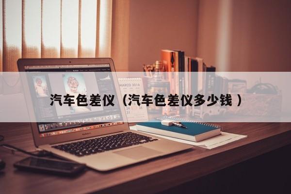 汽車(chē)色差儀（汽車(chē)色差儀多少錢(qián) ）
