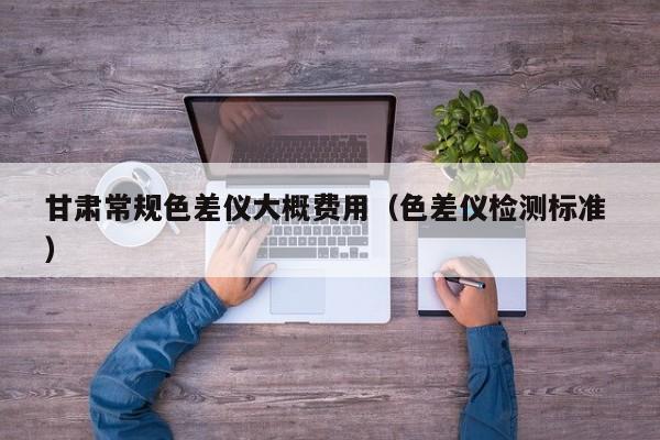 甘肅常規(guī)色差儀大概費用（色差儀檢測標(biāo)準(zhǔn) ）