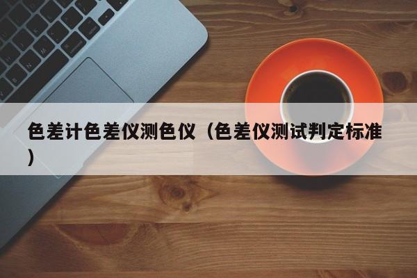 色差計(jì)色差儀測(cè)色儀（色差儀測(cè)試判定標(biāo)準(zhǔn) ）
