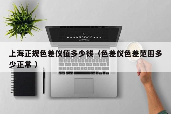 上海正規(guī)色差儀值多少錢(qián)（色差儀色差范圍多少正常 ）