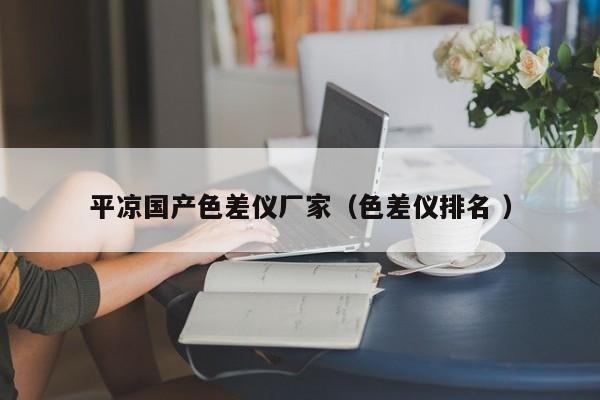 平?jīng)鰢?guó)產(chǎn)色差儀廠家（色差儀排名 ）